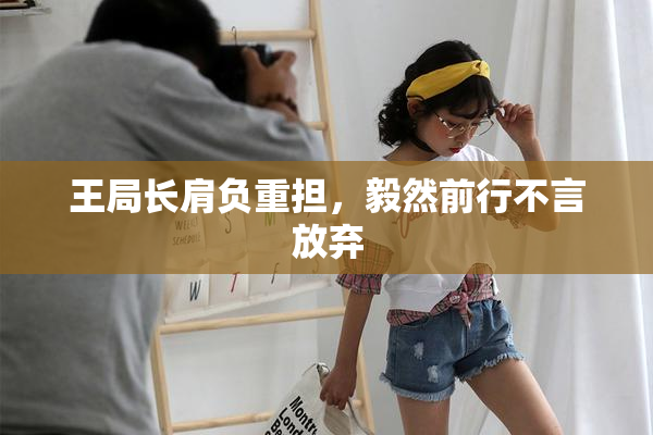 王局长肩负重担，毅然前行不言放弃