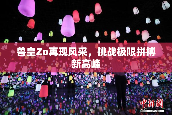 兽皇Zo再现风采，挑战极限拼搏新高峰