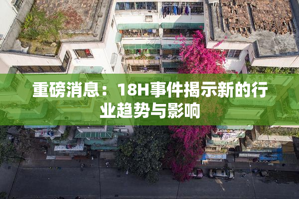 重磅消息：18H事件揭示新的行业趋势与影响