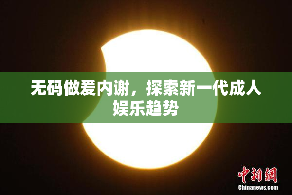 无码做爰内谢，探索新一代成人娱乐趋势