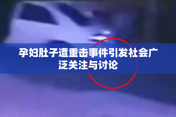 孕妇肚子遭重击事件引发社会广泛关注与讨论