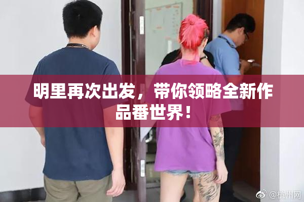 明里再次出发，带你领略全新作品番世界！