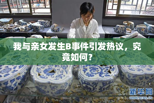 我与亲女发生B事件引发热议，究竟如何？