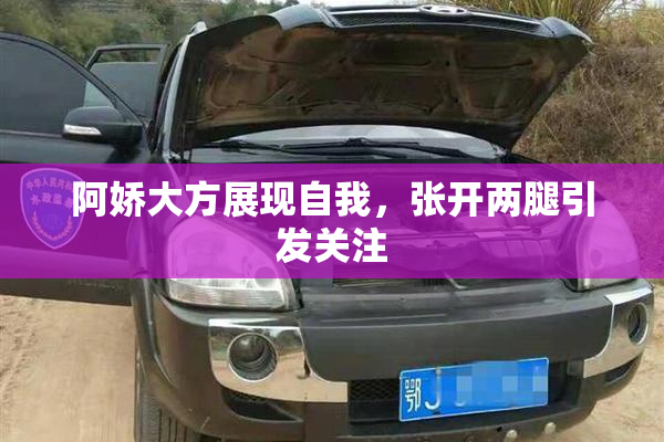 阿娇大方展现自我，张开两腿引发关注