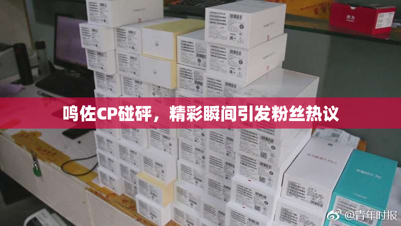 鸣佐CP碰砰，精彩瞬间引发粉丝热议