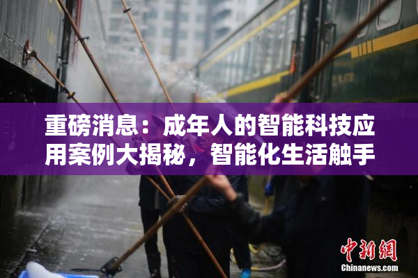 重磅消息：成年人的智能科技应用案例大揭秘，智能化生活触手可及！