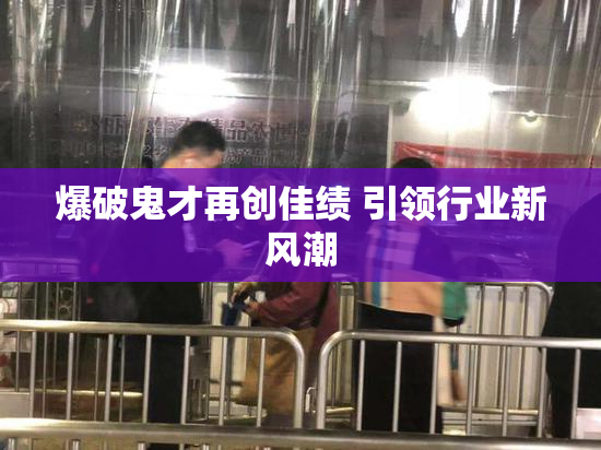 爆破鬼才再创佳绩 引领行业新风潮