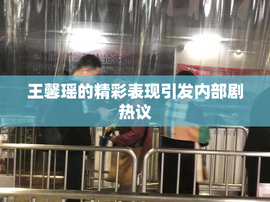 王馨瑶的精彩表现引发内部剧热议