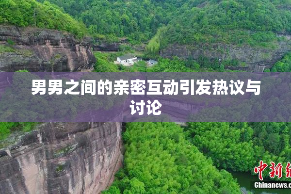 男男之间的亲密互动引发热议与讨论