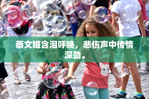 蔡文姬含泪呼唤，悲伤声中传情深劲。