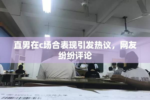 直男在c场合表现引发热议，网友纷纷评论