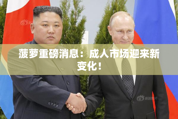 菠萝重磅消息：成人市场迎来新变化！