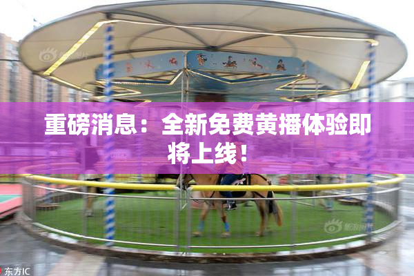 重磅消息：全新免费黄播体验即将上线！