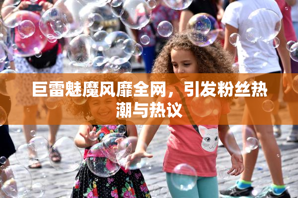 巨雷魅魔风靡全网，引发粉丝热潮与热议