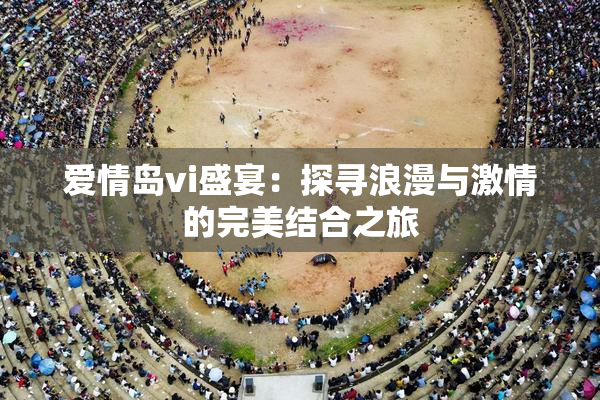 爱情岛vi盛宴：探寻浪漫与激情的完美结合之旅