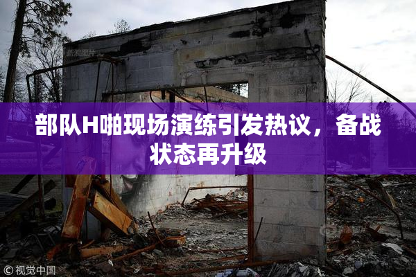 部队H啪现场演练引发热议，备战状态再升级