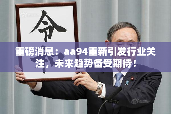 重磅消息：aa94重新引发行业关注，未来趋势备受期待！