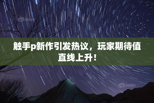 触手p新作引发热议，玩家期待值直线上升！