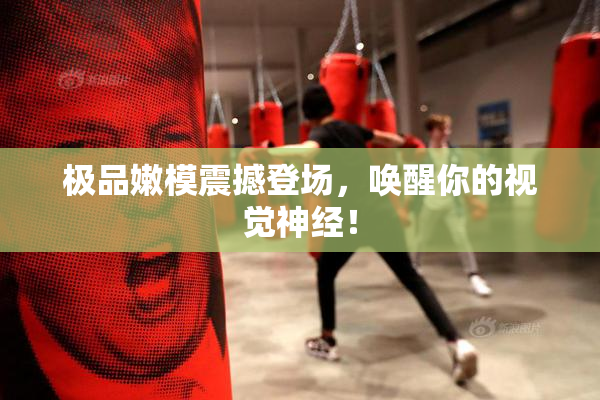 极品嫩模震撼登场，唤醒你的视觉神经！