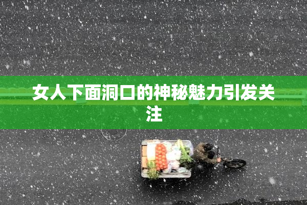 女人下面洞口的神秘魅力引发关注