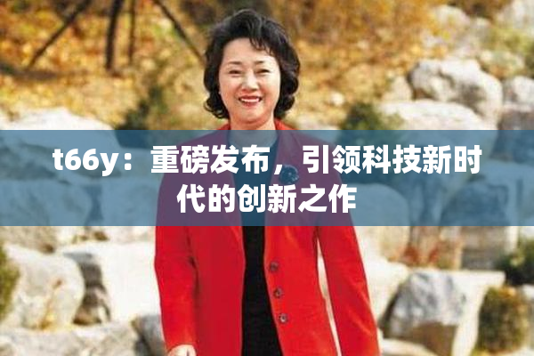 t66y：重磅发布，引领科技新时代的创新之作