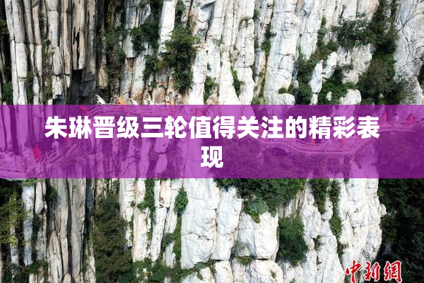 朱琳晋级三轮值得关注的精彩表现