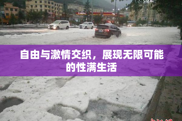自由与激情交织，展现无限可能的性满生活