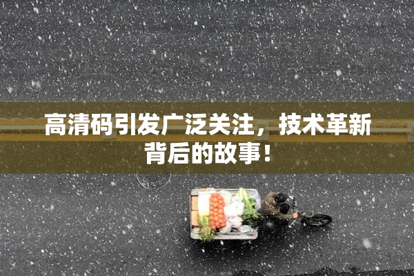 高清码引发广泛关注，技术革新背后的故事！