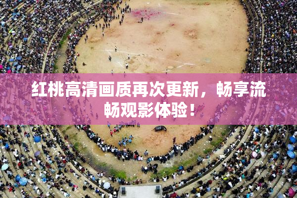 红桃高清画质再次更新，畅享流畅观影体验！