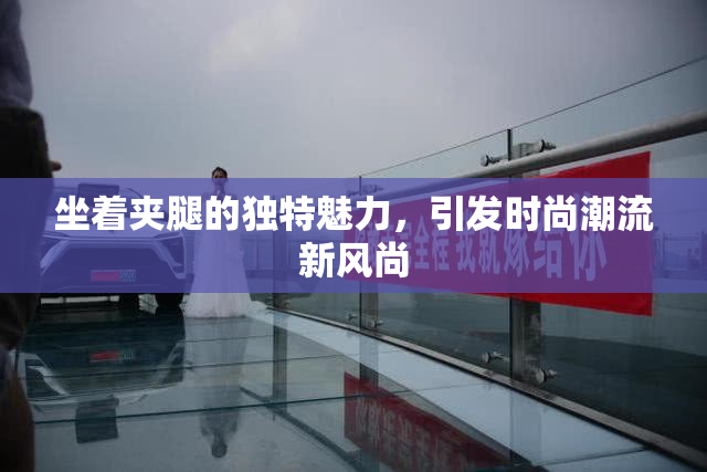 坐着夹腿的独特魅力，引发时尚潮流新风尚