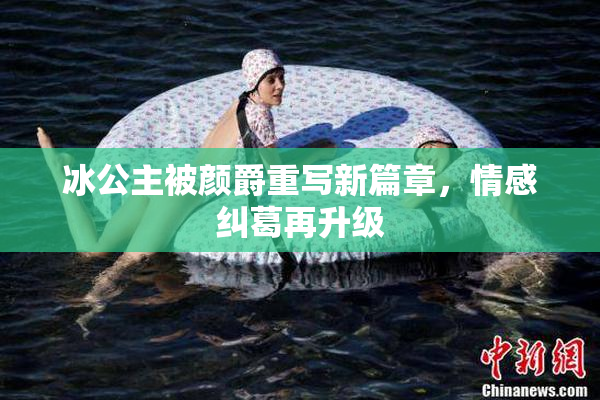冰公主被颜爵重写新篇章，情感纠葛再升级
