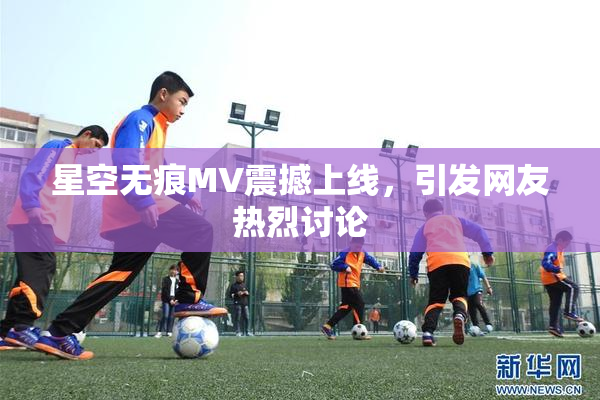 星空无痕MV震撼上线，引发网友热烈讨论