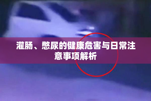灌肠、憋尿的健康危害与日常注意事项解析