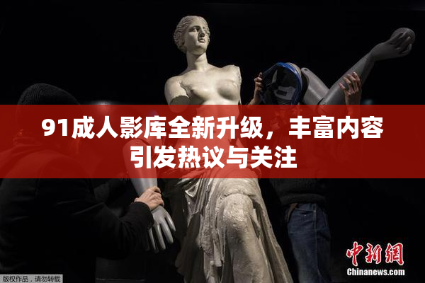 91成人影库全新升级，丰富内容引发热议与关注