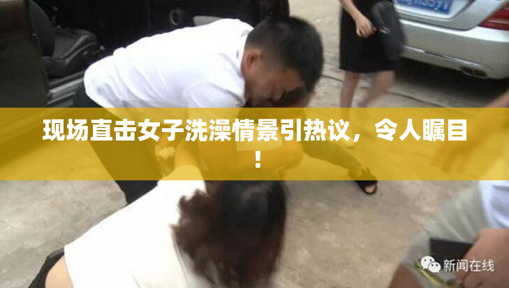 现场直击女子洗澡情景引热议，令人瞩目！