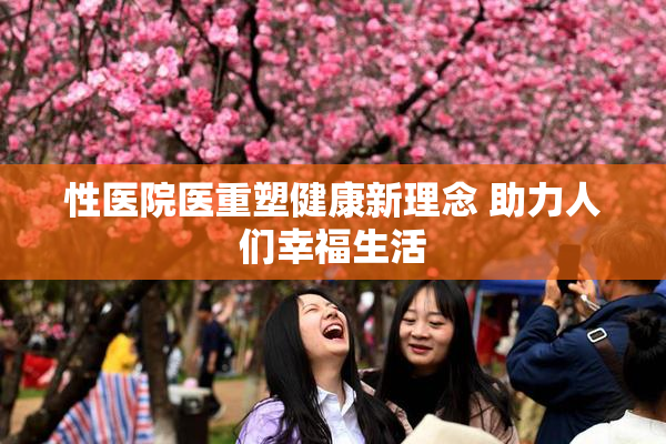 性医院医重塑健康新理念 助力人们幸福生活