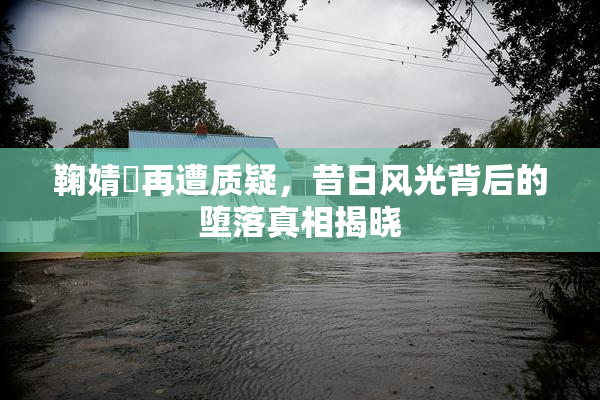 鞠婧祎再遭质疑，昔日风光背后的堕落真相揭晓