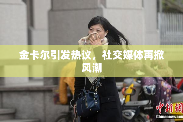 金卡尔引发热议，社交媒体再掀风潮
