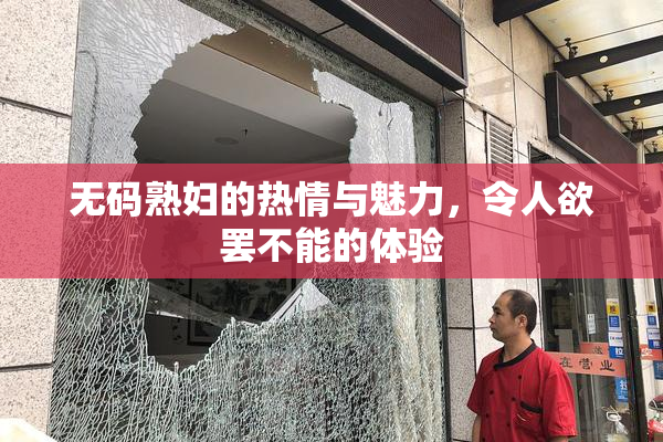无码熟妇的热情与魅力，令人欲罢不能的体验