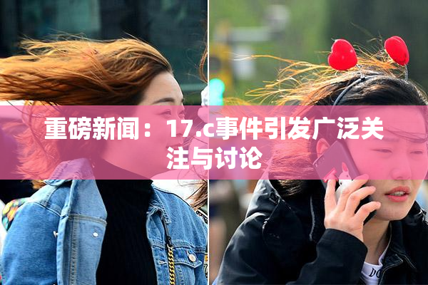 重磅新闻：17.c事件引发广泛关注与讨论