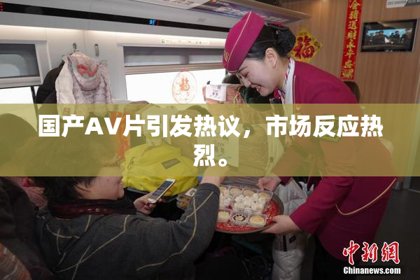 国产AV片引发热议，市场反应热烈。