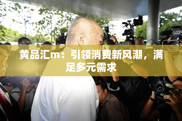 黄品汇m：引领消费新风潮，满足多元需求