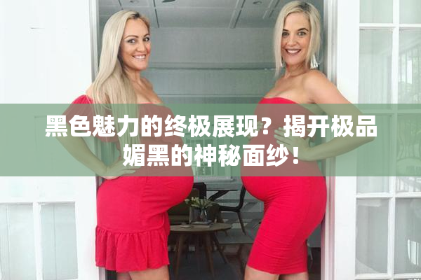 黑色魅力的终极展现？揭开极品媚黑的神秘面纱！
