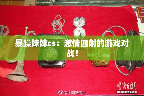暴躁妹妹cs：激情四射的游戏对战！