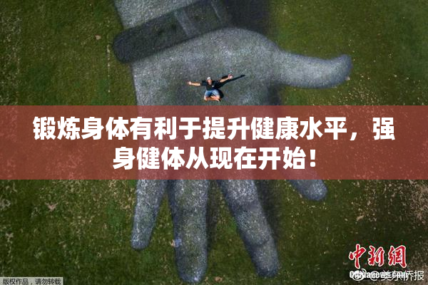 锻炼身体有利于提升健康水平，强身健体从现在开始！