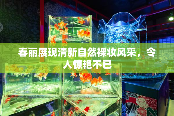 春丽展现清新自然裸妆风采，令人惊艳不已