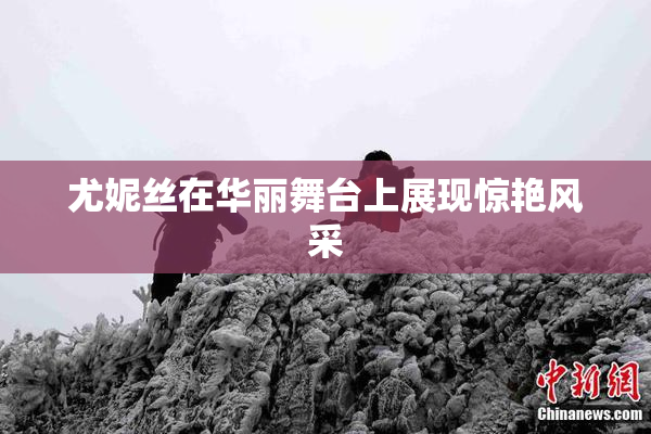 尤妮丝在华丽舞台上展现惊艳风采