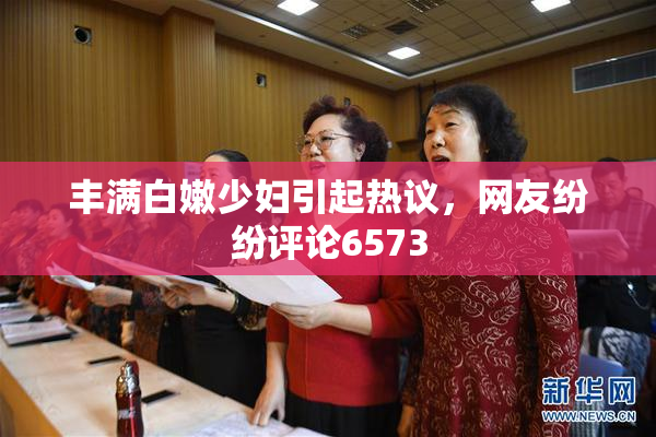 丰满白嫩少妇引起热议，网友纷纷评论6573