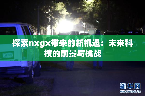 探索nxgx带来的新机遇：未来科技的前景与挑战