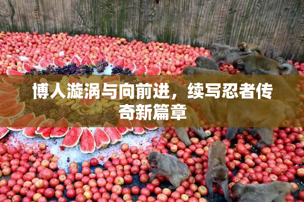 博人漩涡与向前进，续写忍者传奇新篇章